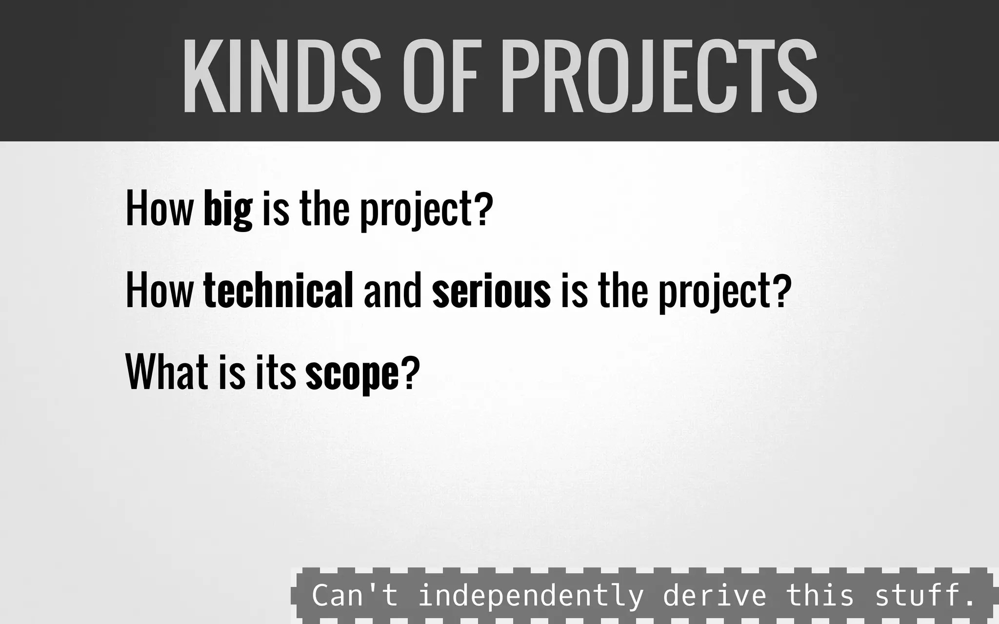 How big is the project?
How technical and serious is the project?
What is its scope?
KINDS OF PROJECTS
Can't independently derive this stuff.
 