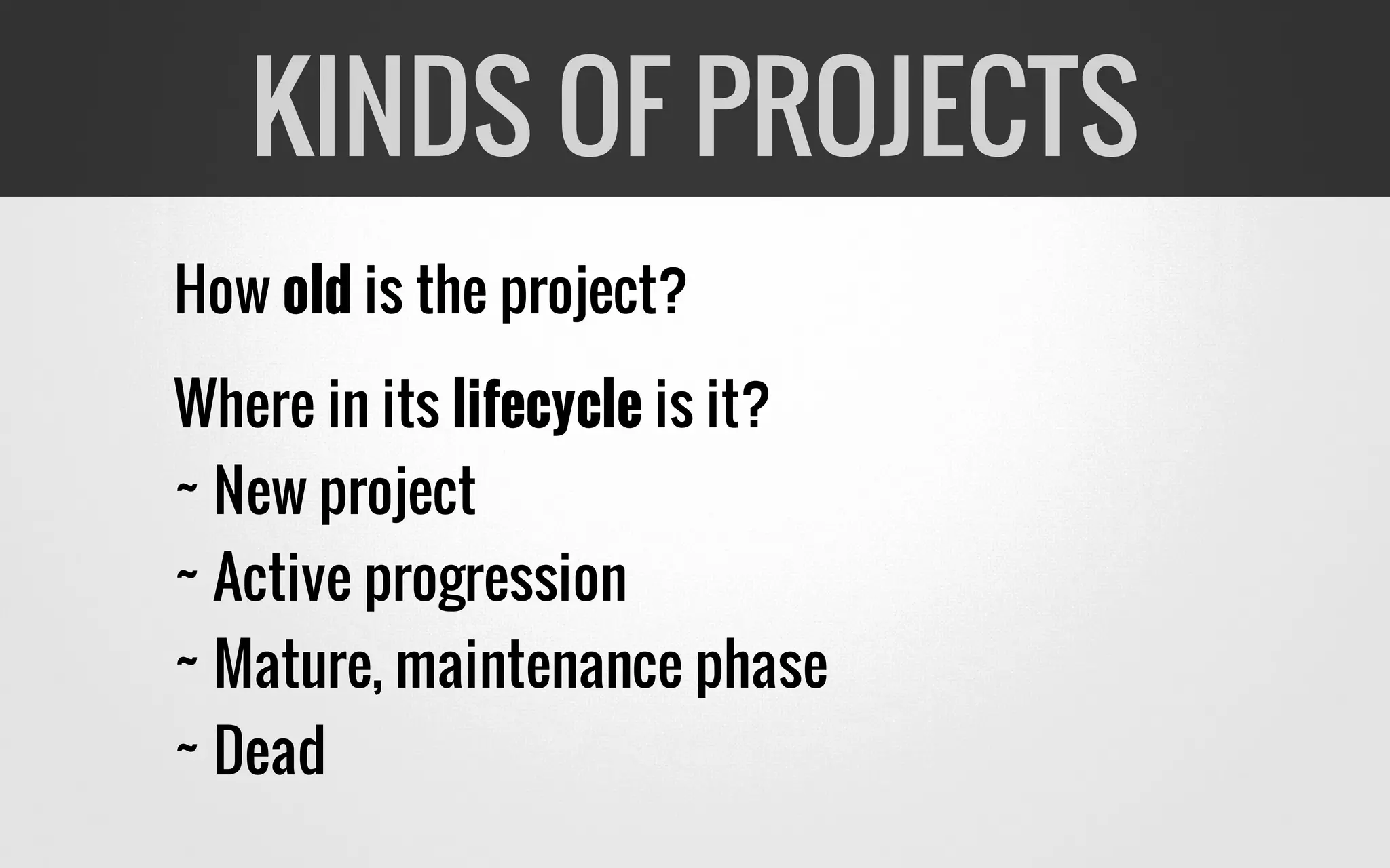 How old is the project?
Where in its lifecycle is it?
~ New project
~ Active progression
~ Mature, maintenance phase
~ Dead
KINDS OF PROJECTS
 