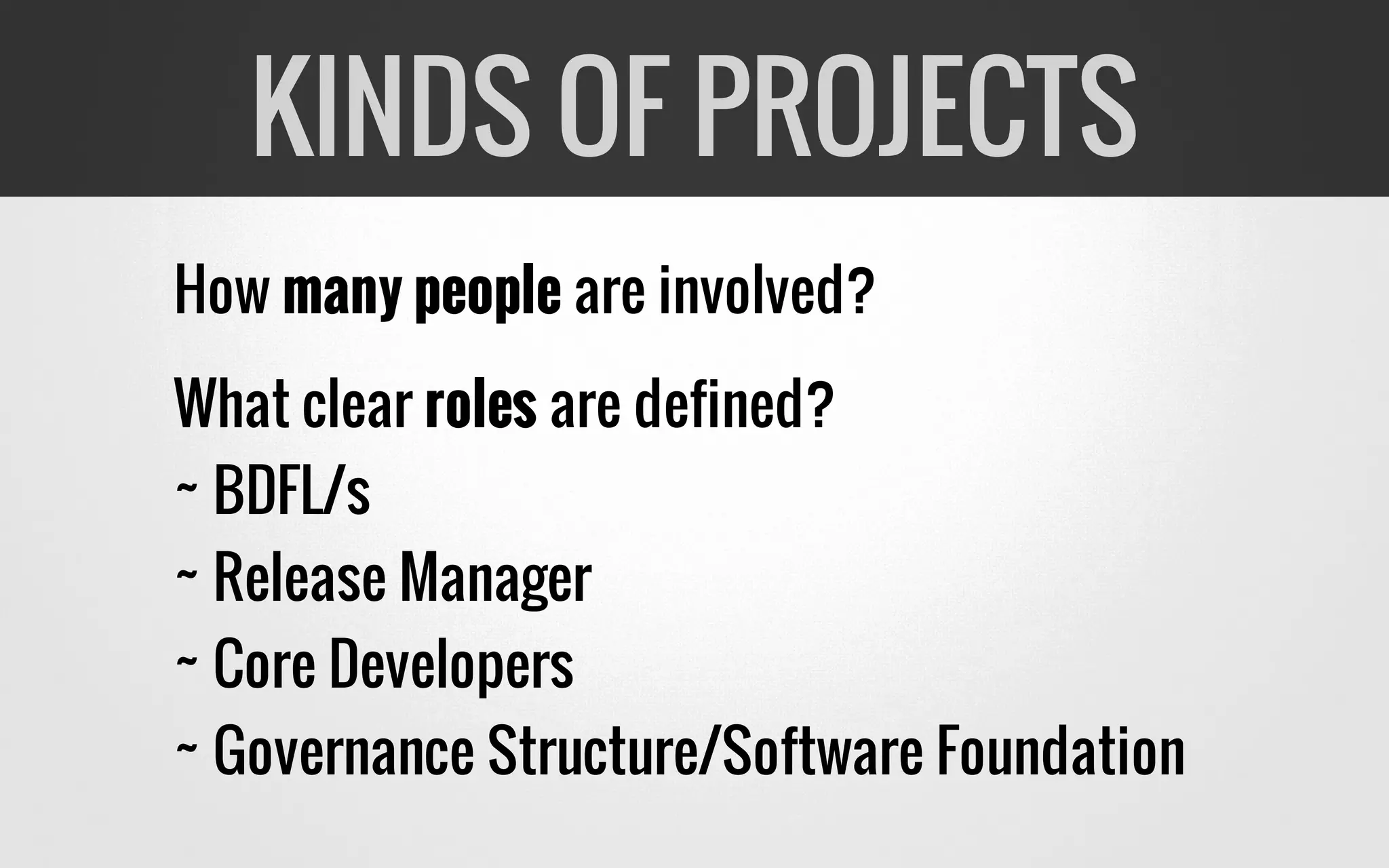 How many people are involved?
What clear roles are defined?
~ BDFL/s
~ Release Manager
~ Core Developers
~ Governance Structure/Software Foundation
KINDS OF PROJECTS
 
