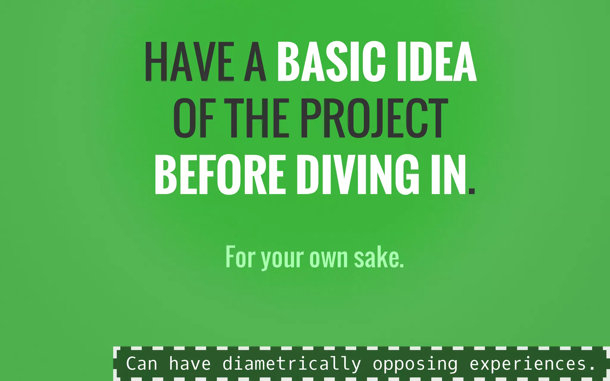 HAVE A BASIC IDEA
OF THE PROJECT
BEFORE DIVING IN.
For your own sake.
Can have diametrically opposing experiences.
 