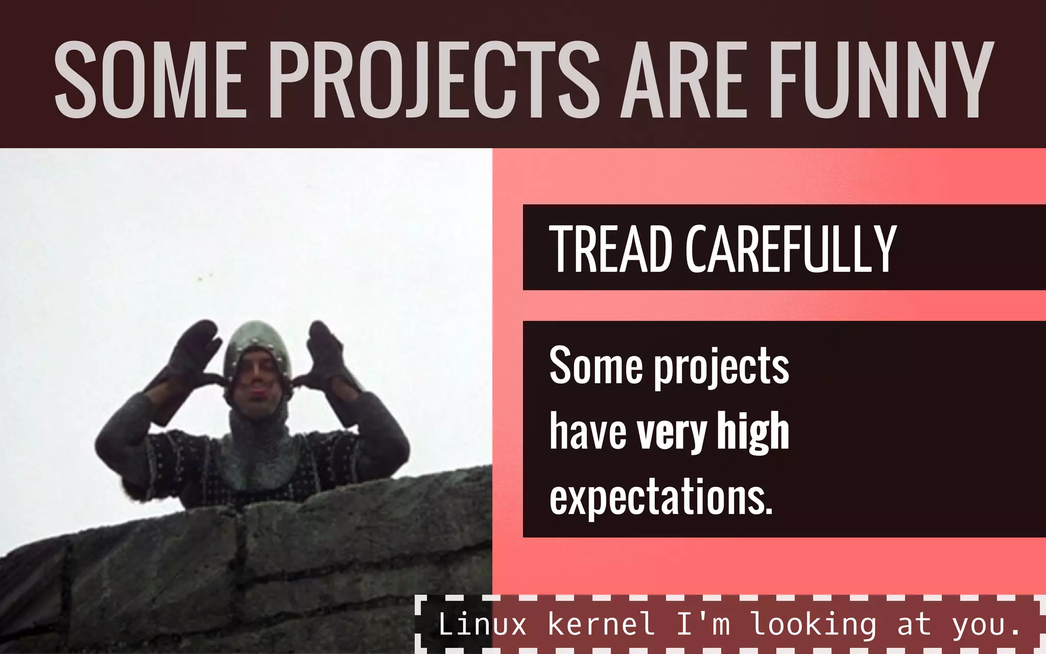 TREAD CAREFULLY
Some projects
have very high
expectations.
SOME PROJECTS ARE FUNNY
Linux kernel I'm looking at you.
 