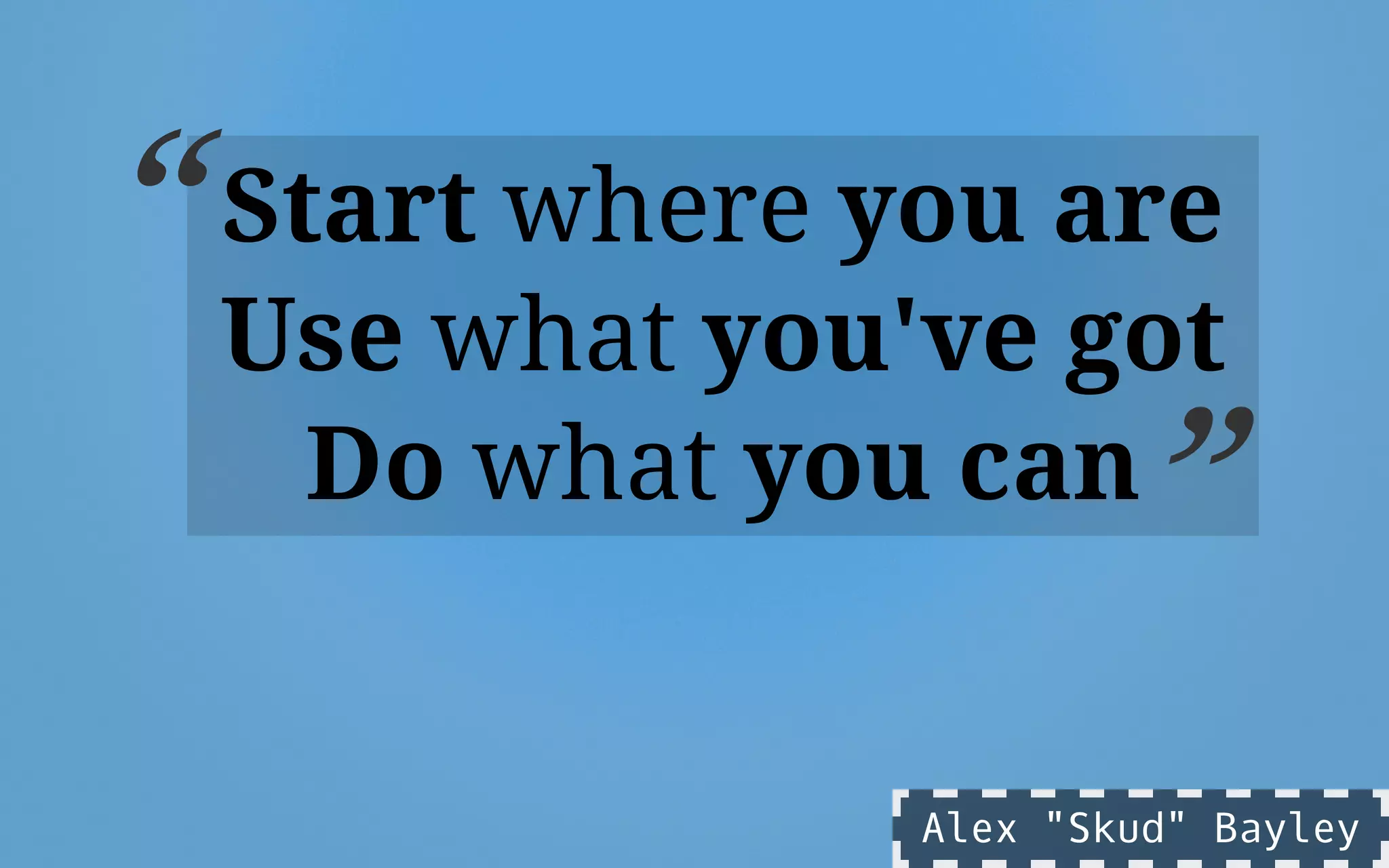Start where you are
Use what you've got
Do what you can
“
”
Alex "Skud" Bayley
 
