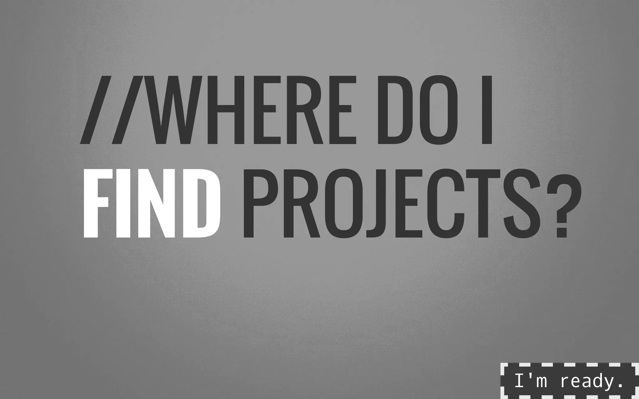 //WHERE DO I
FIND PROJECTS?
I'm ready.
 