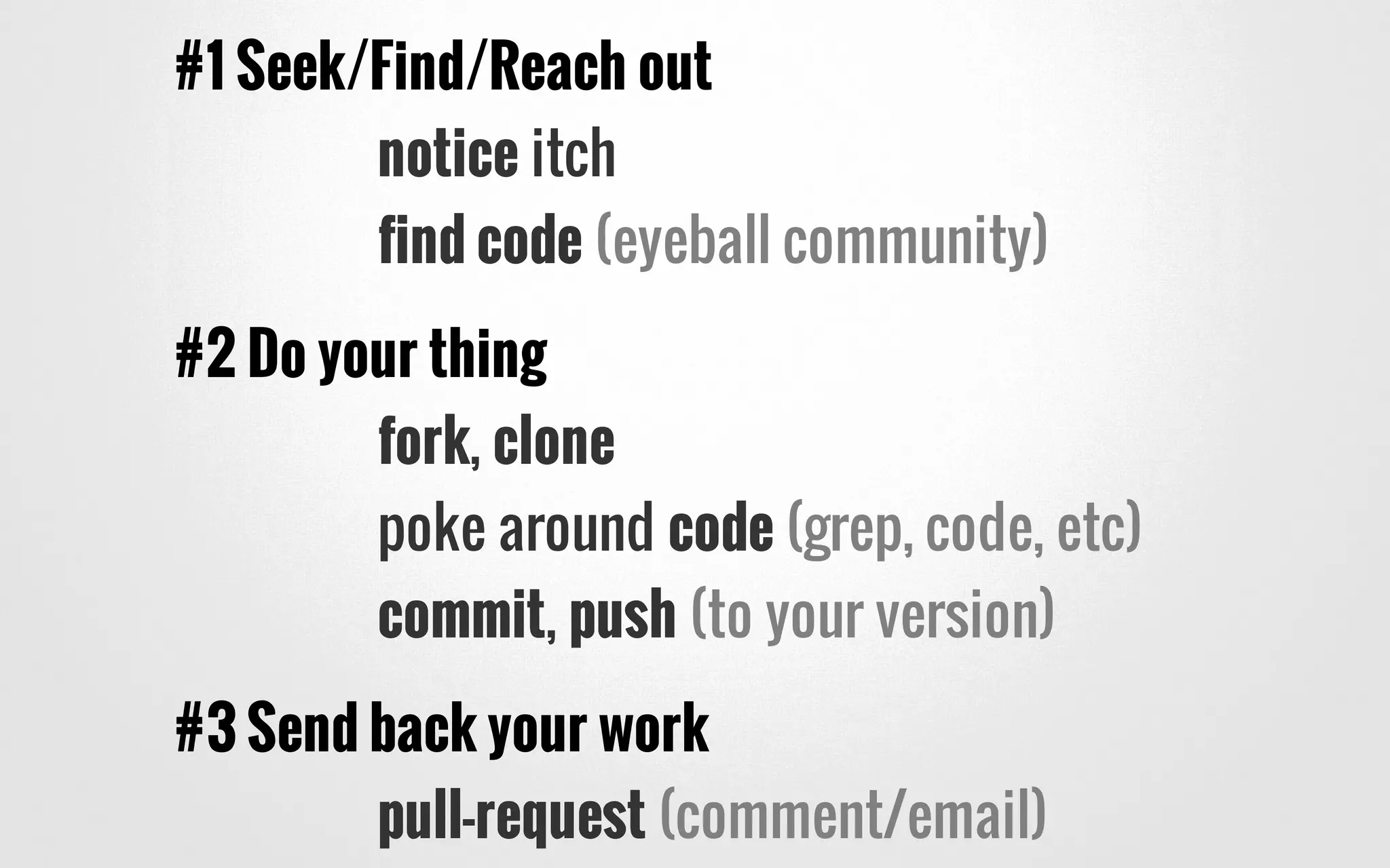 #1 Seek/Find/Reach out
notice itch
find code (eyeball community)
#2 Do your thing
fork, clone
poke around code (grep, code, etc)
commit, push (to your version)
#3 Send back your work
pull-request (comment/email)
 