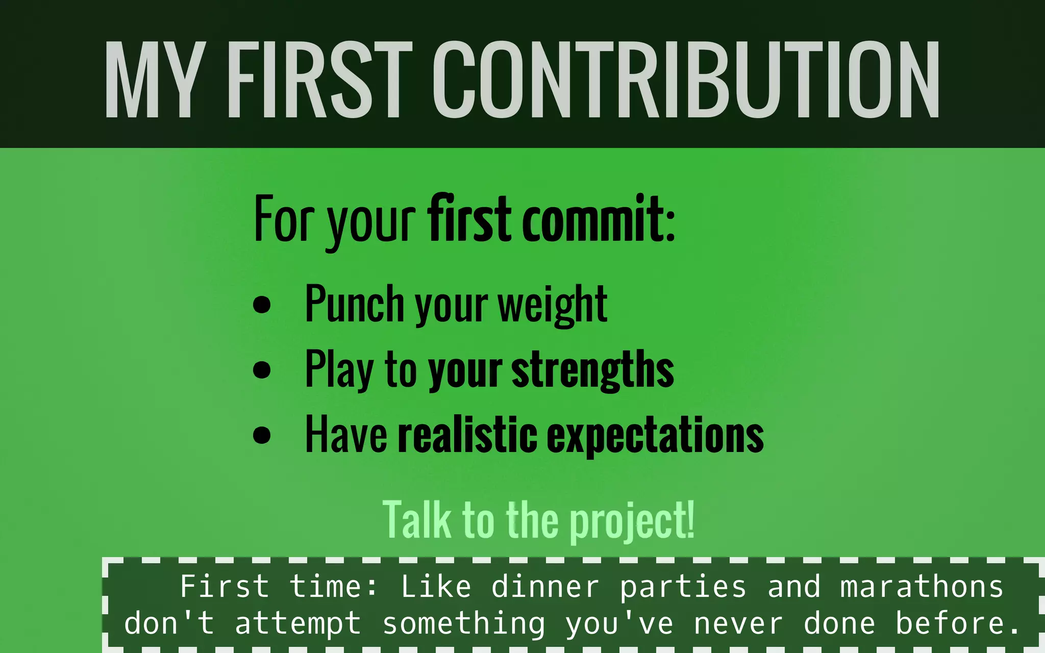 For your firstcommit:
Punch your weight
Play to your strengths
Have realistic expectations
Talk to the project!
MY FIRST CONTRIBUTION
First time: Like dinner parties and marathons
don't attempt something you've never done before.
 