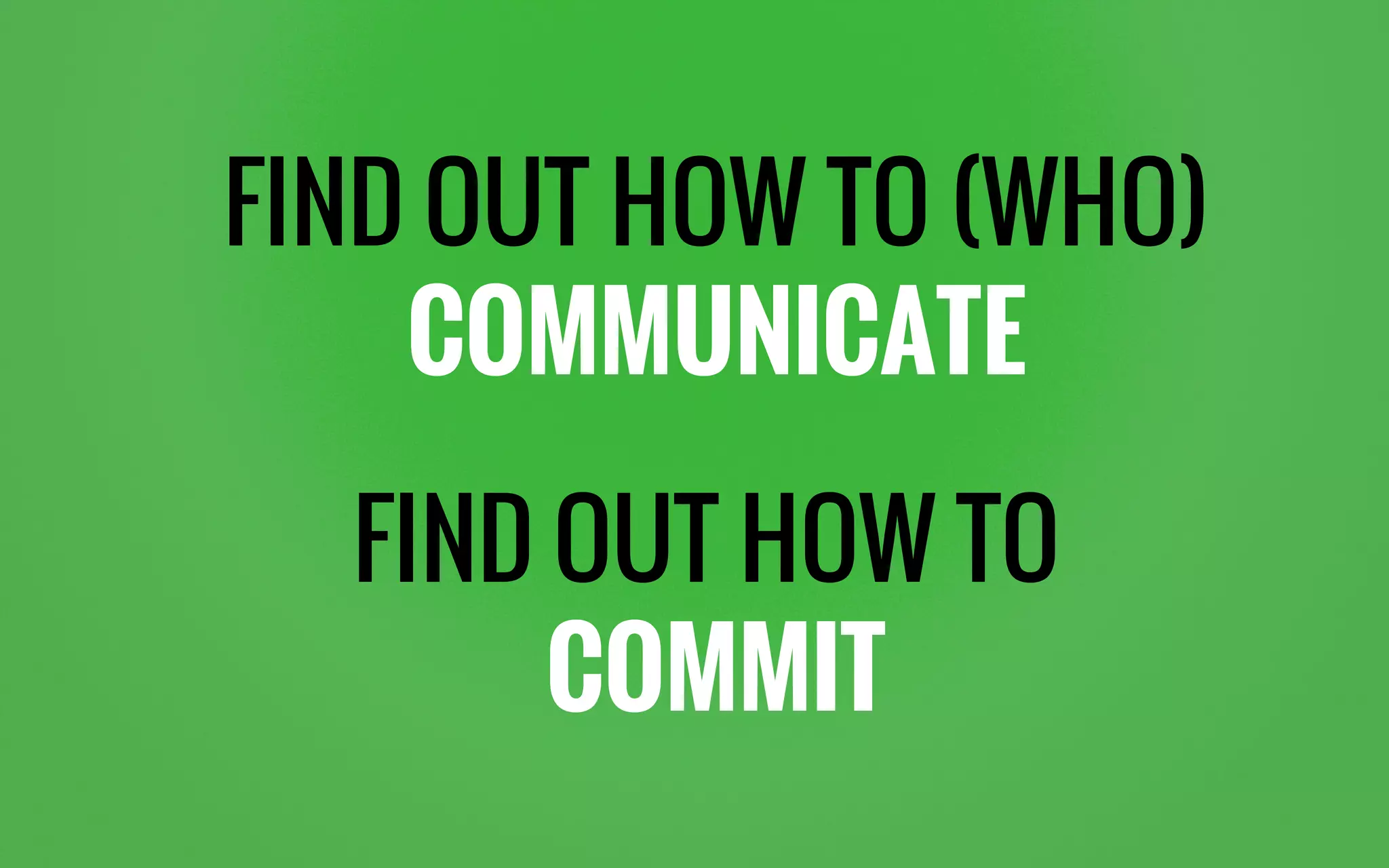 FIND OUT HOW TO (WHO)
COMMUNICATE
FIND OUT HOW TO
COMMIT
 