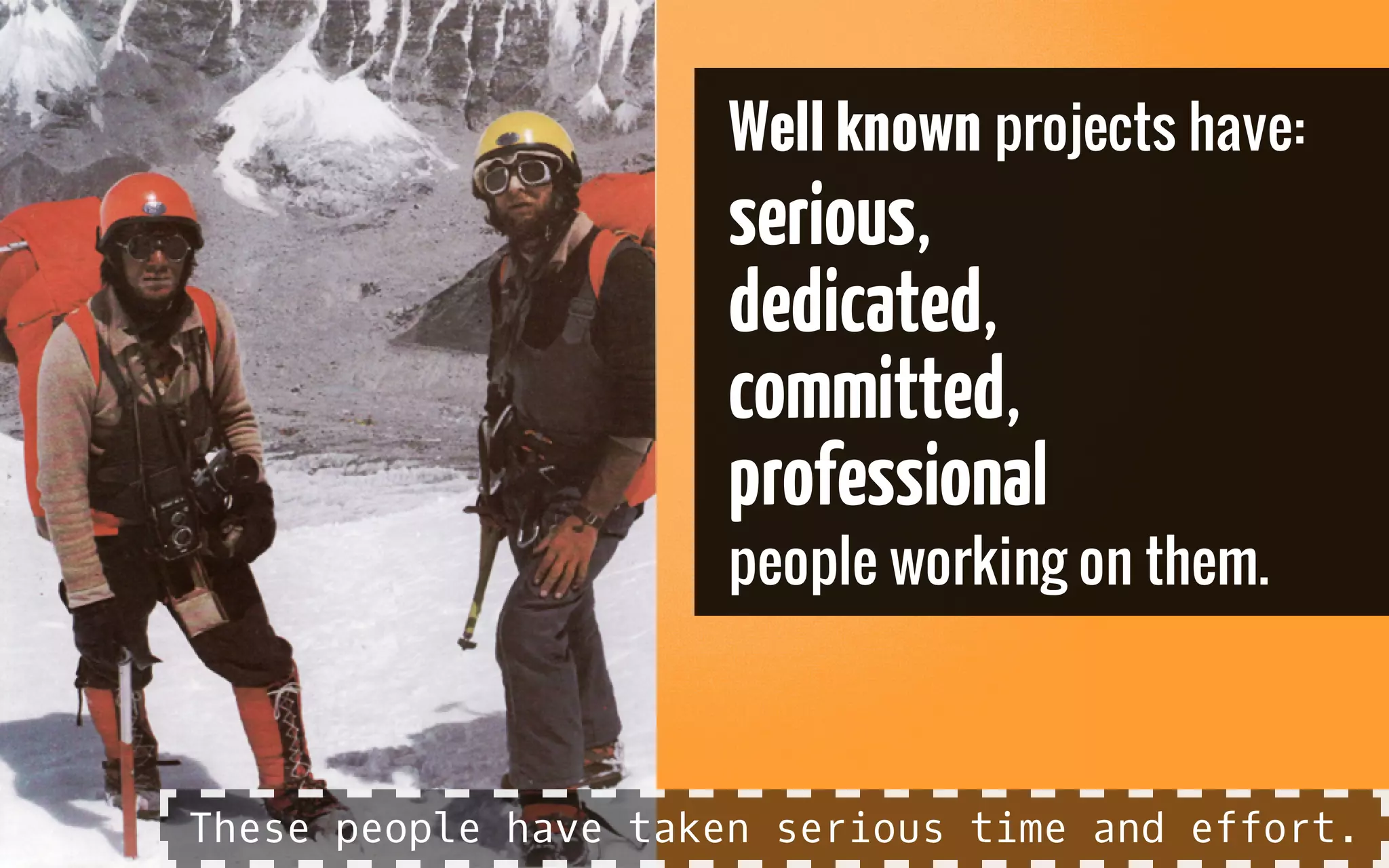 Well known projects have:
serious,
dedicated,
committed,
professional
people working on them.
These people have taken serious time and effort.
 