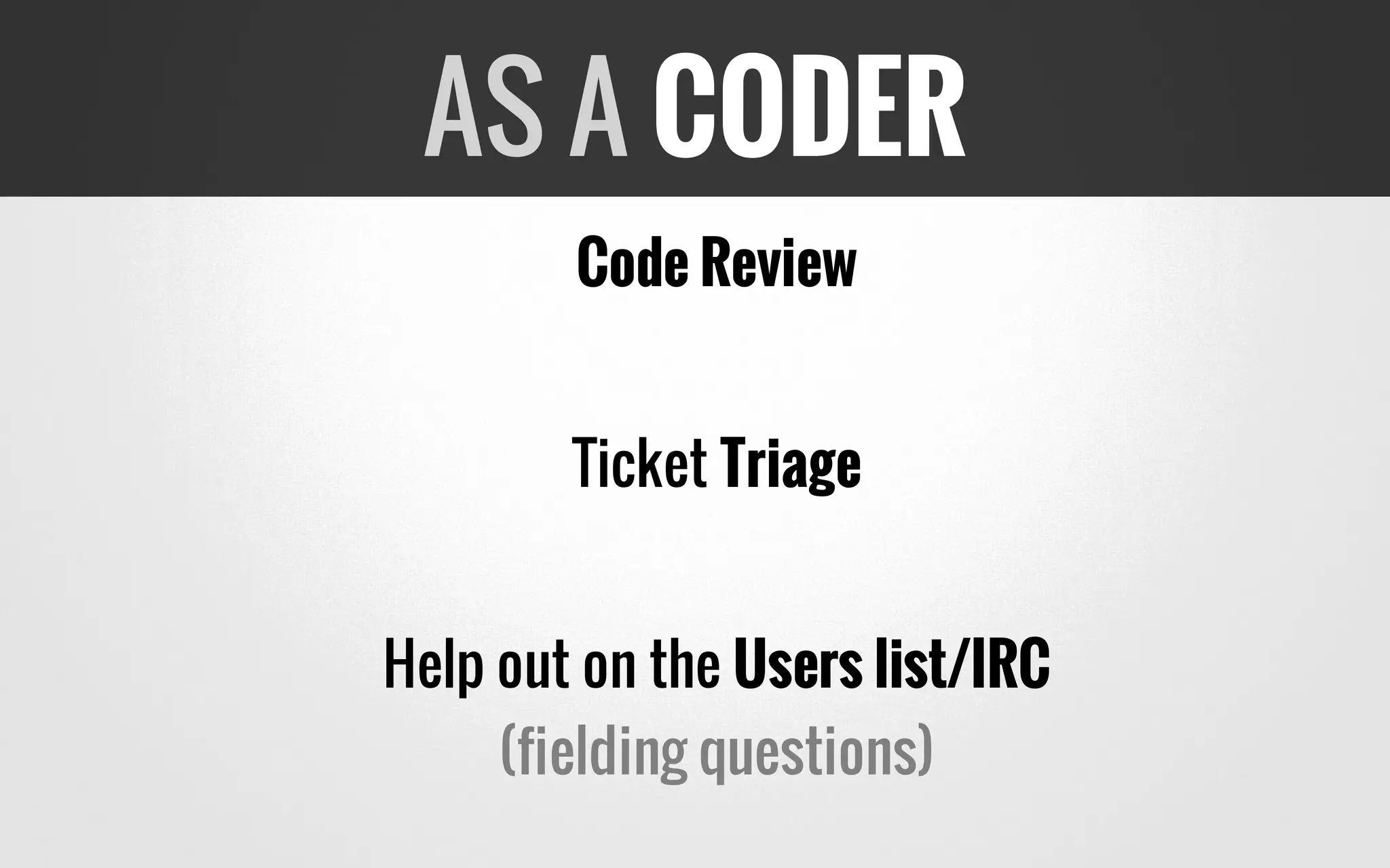 Code Review
Ticket Triage
Help out on the Users list/IRC
(fielding questions)
AS A CODER
 