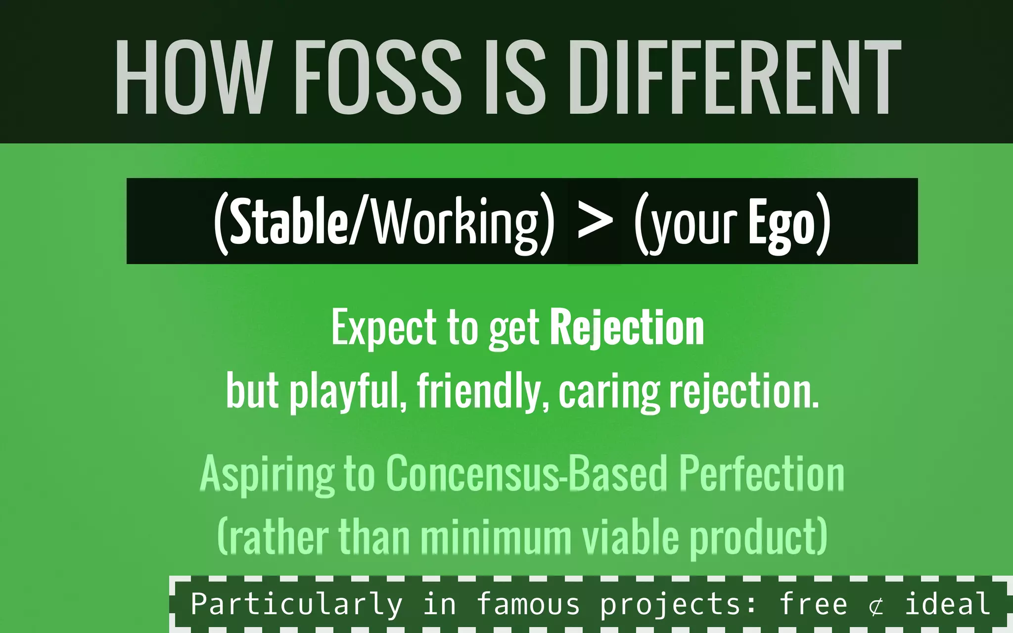 (Stable/Working) >(your Ego)
Expect to get Rejection
but playful, friendly, caring rejection.
Aspiring to Concensus-Based Perfection
(rather than minimum viable product)
HOW FOSS IS DIFFERENT
Particularly in famous projects: free ⊄ ideal
 