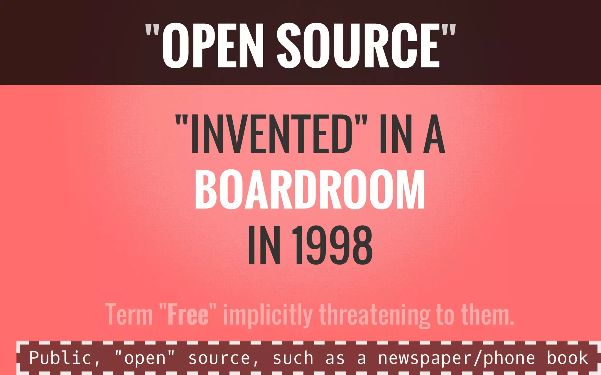 "INVENTED" IN A
BOARDROOM
IN 1998
Term "Free" implicitly threatening to them.
"OPEN SOURCE"
Public, "open" source, such as a newspaper/phone book
 