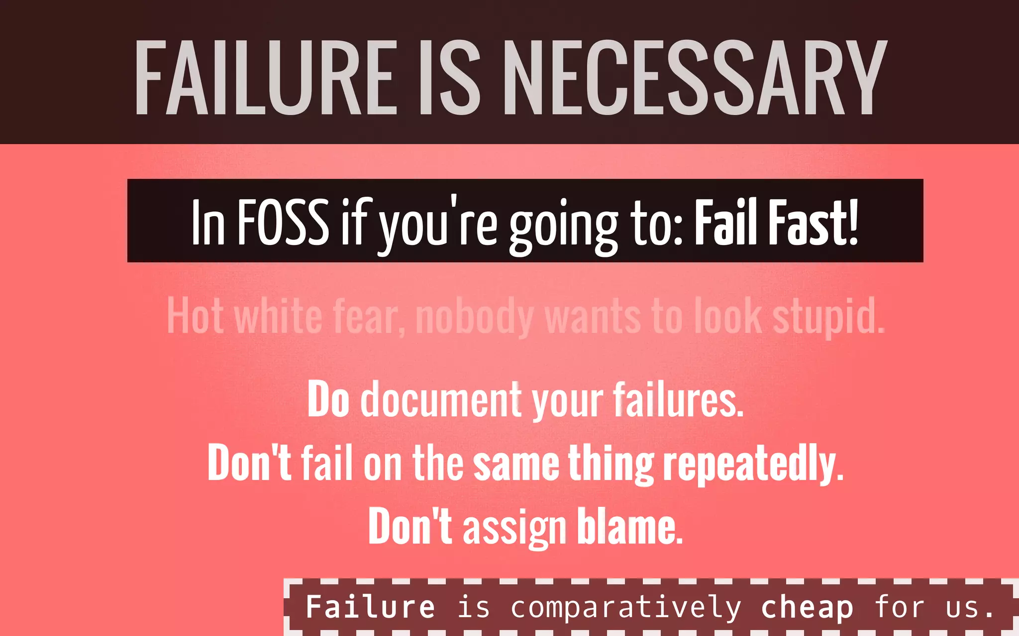 In FOSSif you'regoing to: FailFast!
Hot white fear, nobody wants to look stupid.
Do document your failures.
Don't fail on the same thing repeatedly.
Don't assign blame.
FAILURE IS NECESSARY
Failure is comparatively cheap for us.
 