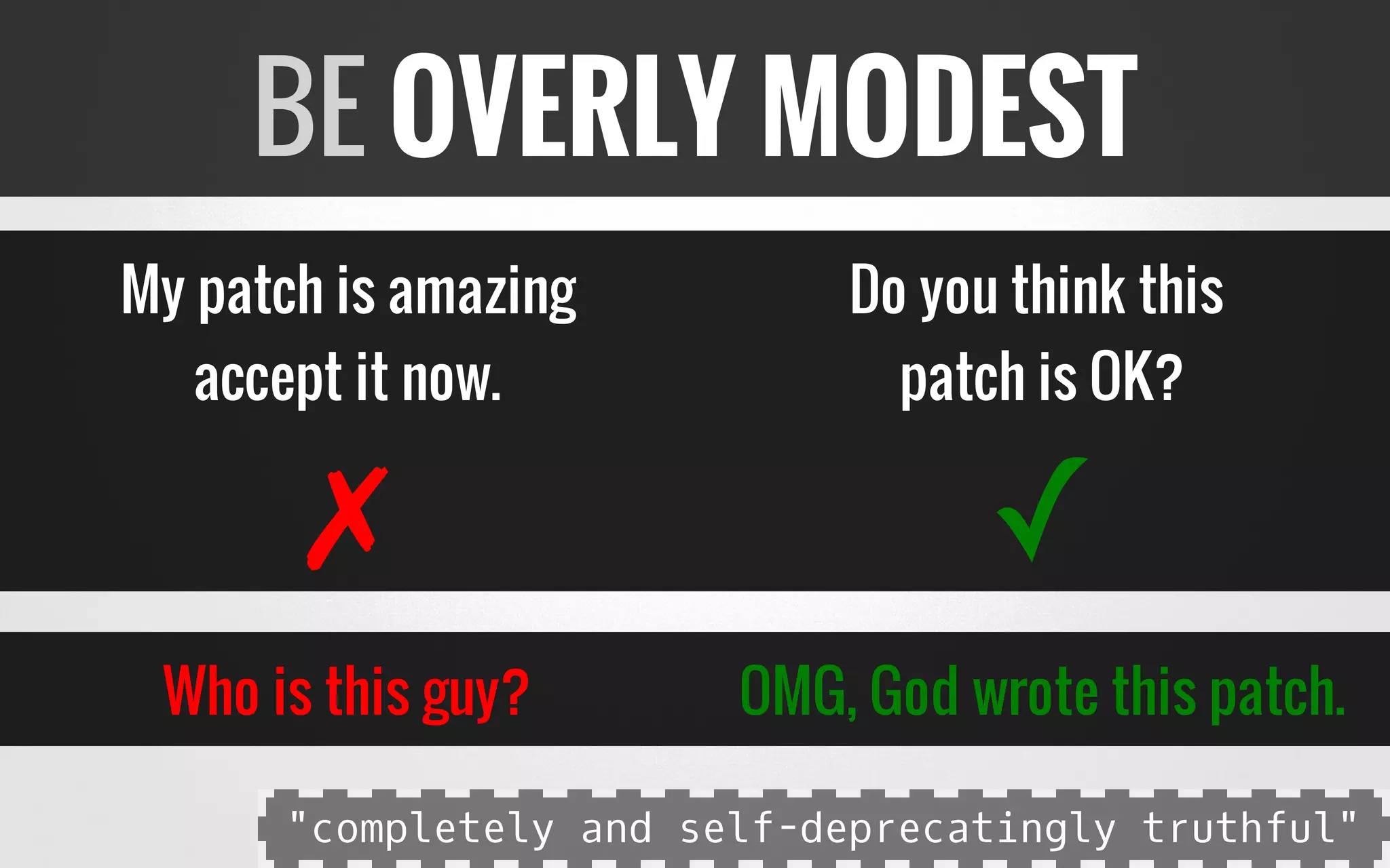 My patch is amazing
accept it now.
✗
Who is this guy?
Do you think this
patch is OK?
✓
OMG, God wrote this patch.
BE OVERLY MODEST
"completely and self-deprecatingly truthful"
 