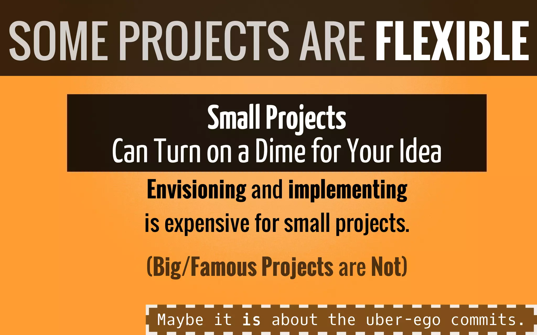 SmallProjects
Can Turn on a Dimefor Your Idea
Envisioning and implementing
is expensive for small projects.
SOME PROJECTS ARE FLEXIBLE
(Big/Famous Projects are Not)
Maybe it is about the uber-ego commits.
 