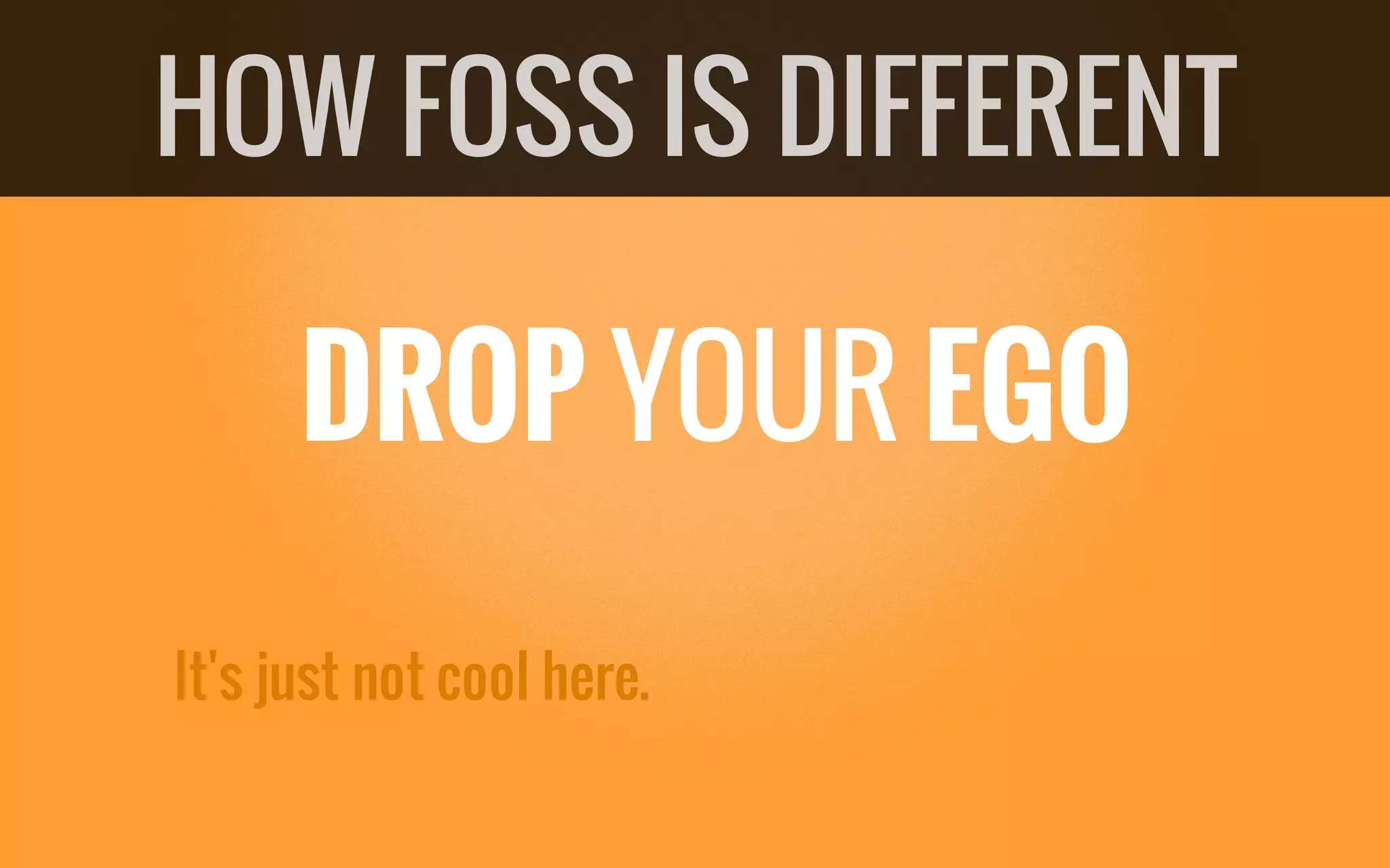 DROP YOUR EGO
It's just not cool here.
HOW FOSS IS DIFFERENT
 