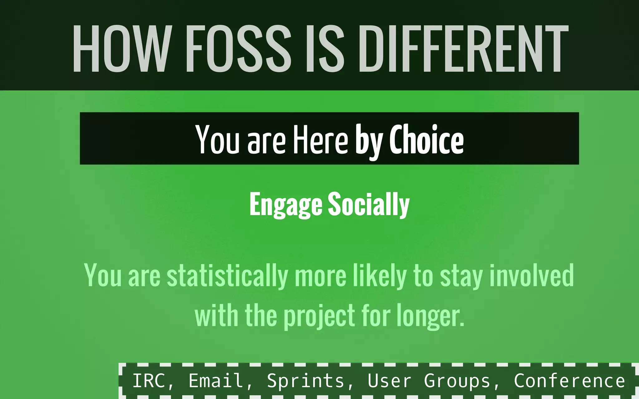 YouareHerebyChoice
Engage Socially
You are statistically more likely to stay involved
with the project for longer.
HOW FOSS IS DIFFERENT
IRC, Email, Sprints, User Groups, Conference
 
