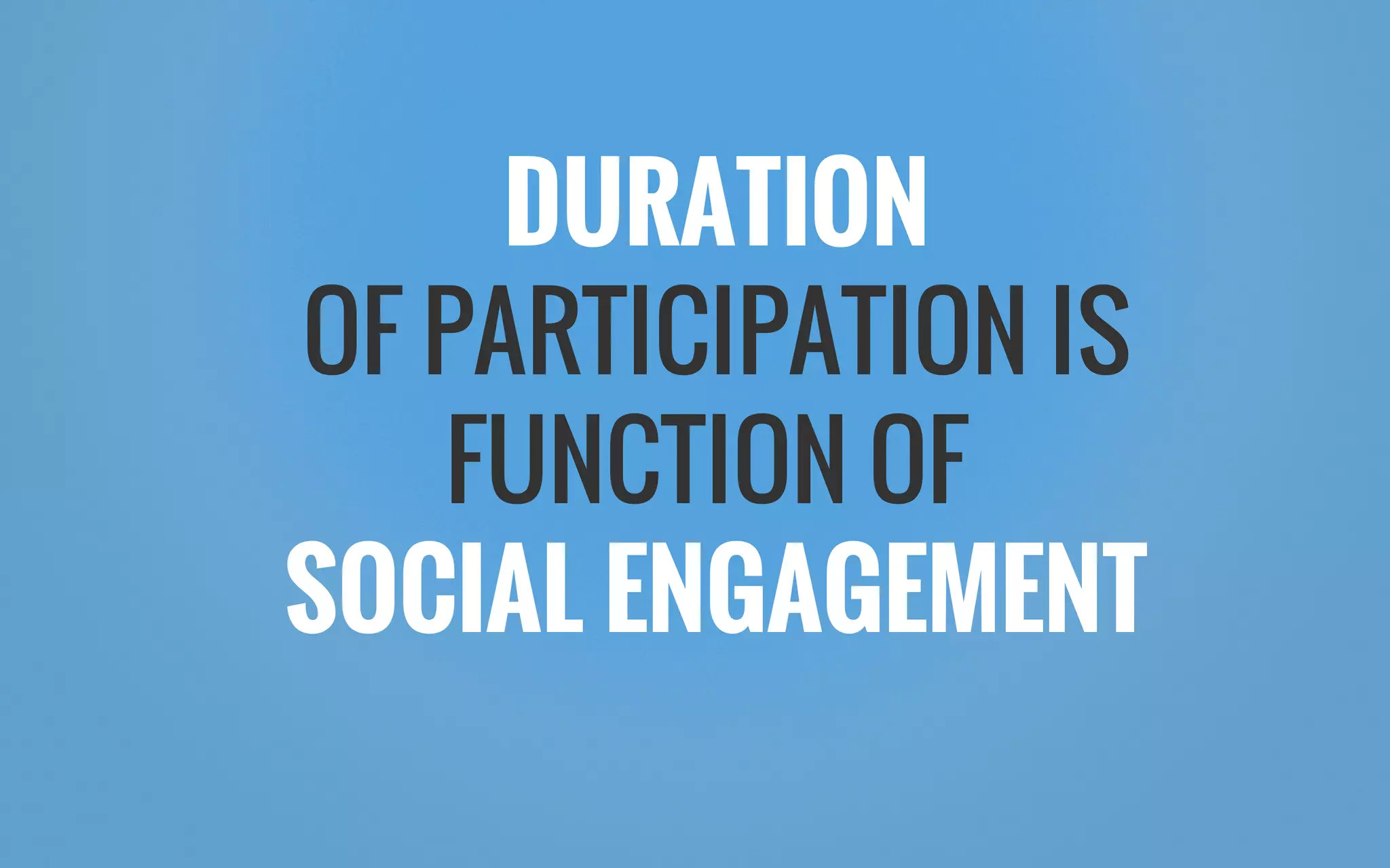 DURATION
OF PARTICIPATION IS
FUNCTION OF
SOCIAL ENGAGEMENT
 