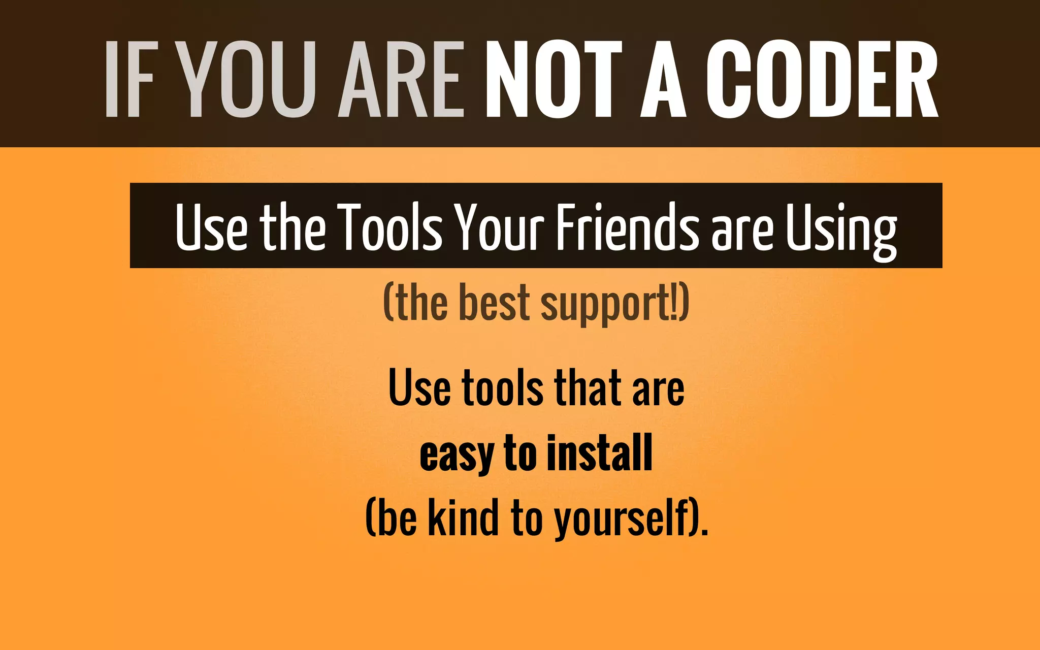UsetheToolsYour FriendsareUsing
Use tools that are
easy to install
(be kind to yourself).
IF YOU ARE NOT A CODER
(the best support!)
 
