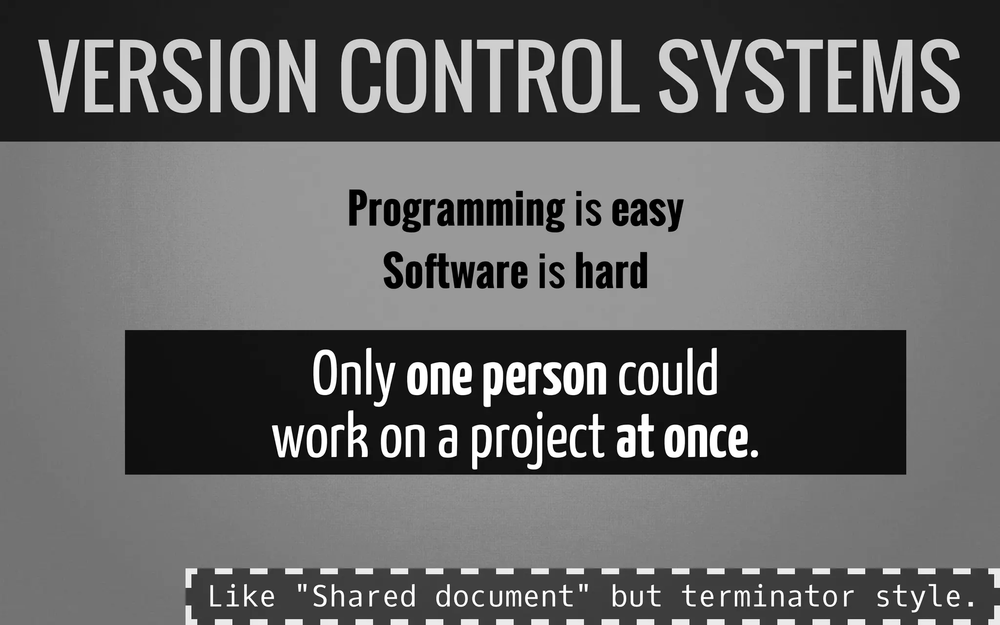 Programming is easy
Software is hard
Only onepersoncould
work on a project atonce.
VERSION CONTROL SYSTEMS
Like "Shared document" but terminator style.
 