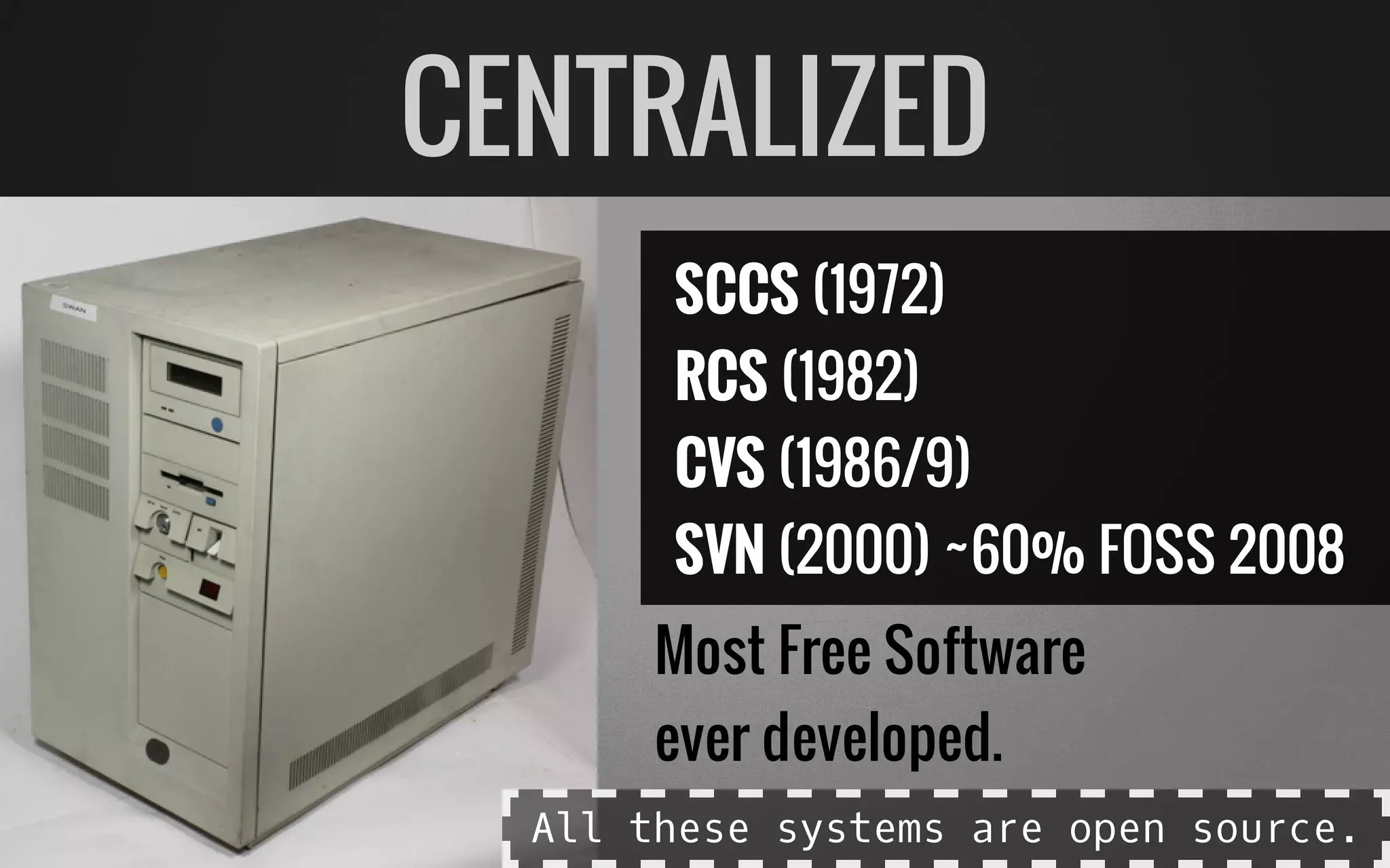 SCCS (1972)
RCS (1982)
CVS (1986/9)
SVN (2000) ~60% FOSS 2008
Most Free Software
ever developed.
CENTRALIZED
All these systems are open source.
 