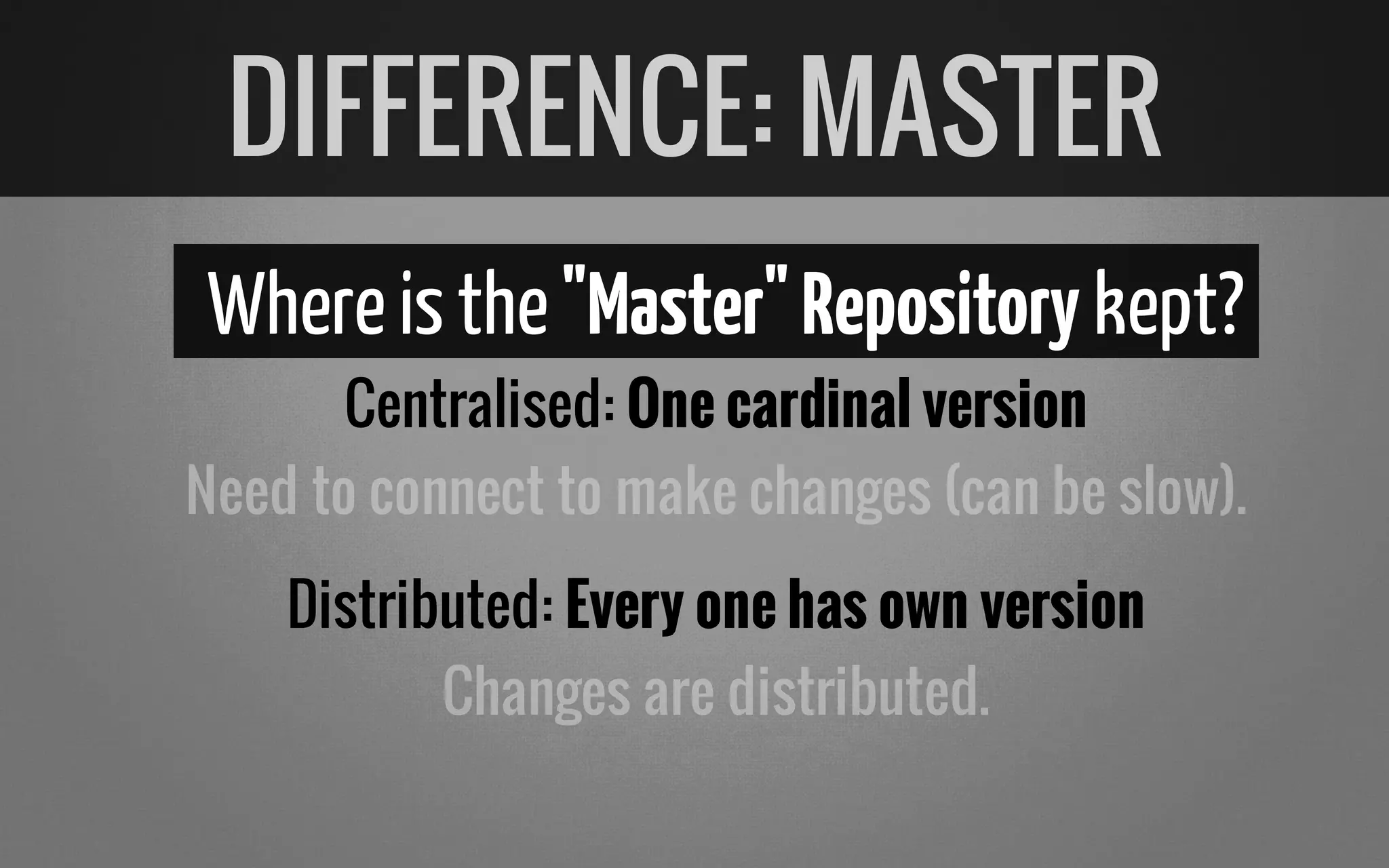 Whereisthe"Master"Repository kept?
Centralised: One cardinal version
Distributed: Every one has own version
DIFFERENCE: MASTER
Need to connect to make changes (can be slow).
Changes are distributed.
 