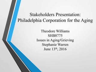 Stakeholders Presentation:
Philadelphia Corporation for the Aging
Theodore Williams
SHB8775
Issues in Aging/Grieving
Stephanie Warren
June 13th, 2016
 