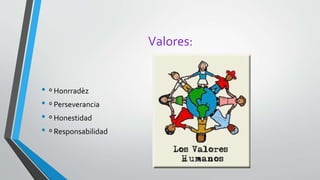 Valores:
• º Honrradèz
• º Perseverancia
• º Honestidad
• º Responsabilidad
 