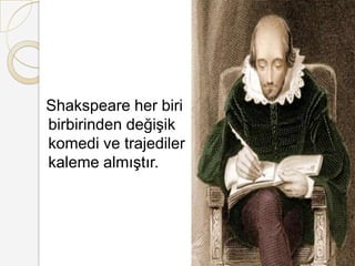   Shakspeare her biri birbirinden değişik komedi ve trajediler kaleme almıştır.