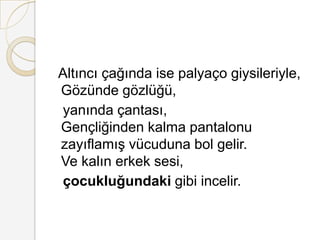   ıԳı çağında ise palyaço giysileriyle, Gözünde gözlüğü,    yanında çantası, Gençliğinden kalma pantalonu zayıflamış vücuduna bol gelir. Ve kalın erkek sesi,çocukluğundaki gibi incelir. 