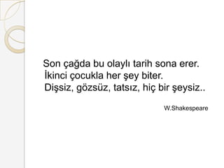 Son çağda bu olaylı tarih sona erer. İkinci çocukla her şey biter. Dişsiz, gözsüz, tatsız, hiç bir şeysiz..                                                                           W.Shakespeare