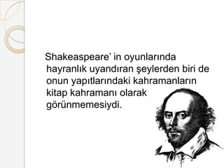Shakeaspeare’ in oyunlarında hayranlık uyandıran şeylerden biri de onun yapıtlarındaki kahramanların kitap kahramanı olarak görünmemesiydi.