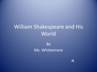 William Shakespeare and His World By Ms. Whittemore 
