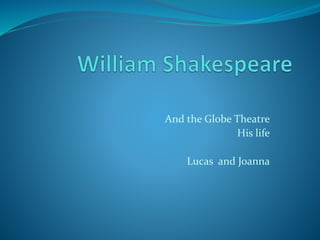 And the Globe Theatre
His life
Lucas and Joanna
 
