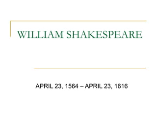 WILLIAM SHAKESPEARE APRIL 23, 1564 – APRIL 23, 1616  