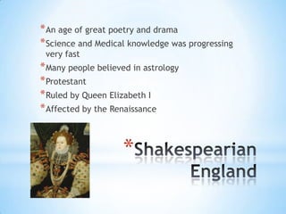 Shakespearian EnglandAn age of great poetry and dramaScience and Medical knowledge was progressing very fastMany people believed in astrologyProtestantRuled by Queen Elizabeth I Affected by the Renaissance 