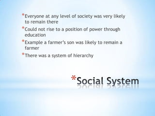Social SystemEveryone at any level of society was very likely to remain thereCould not rise to a position of power through educationExample a farmer’s son was likely to remain a farmerThere was a system of hierarchy