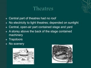 TheatresCentral part of theatres had no roofNo electricity to light theatres; depended on sunlightCentral, open-air part contained stage and yardA storey above the back of the stage contained machineryTrapdoors No scenery