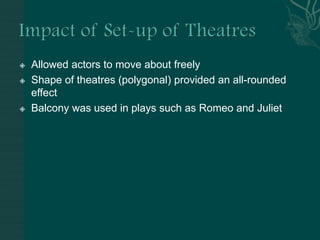 Impact of Set-up of TheatresAllowed actors to move about freelyShape of theatres (polygonal) provided an all-rounded effectBalcony was used in plays such as Romeo and Juliet
