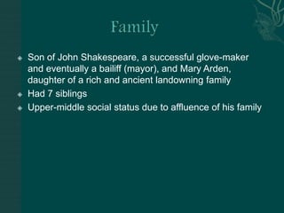 FamilySon of John Shakespeare, a successful glove-maker and eventually a bailiff (mayor), and Mary Arden, daughter of a rich and ancient landowning familyHad 7 siblingsUpper-middle social status due to affluence of his family