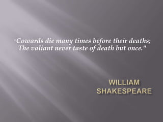 "Cowards  die many times before their deaths;
 The valiant never taste of death but once."
 