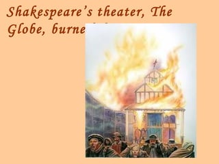 Shakespeare’s theater, The
Globe, burned down!
 