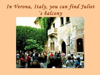In Verona, Italy, you can find Juliet
             ´s balcony
 