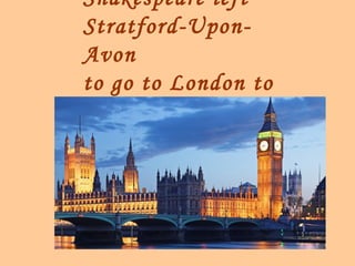 Shakespeare left
Stratford-Upon-
Avon
to go to London to
work.
 