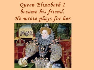 Queen Elizabeth I
  became his friend.
He wrote plays for her.
 