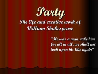 PPaarrttyy 
TThhee lliiffee aanndd ccrreeaattiivvee wwoorrkk ooff 
WWiilllliiaamm SShhaakkeessppeeaarree 
““HHee wwaass aa mmaann,, ttaakkee hhiimm 
ffoorr aallll iinn aallll,, wwee sshhaallll nnoott 
llooookk uuppoonn hhiiss lliikkee aaggaaiinn”” 
 