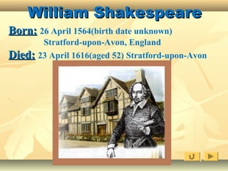 William ShakespeareWilliam Shakespeare
Born:Born: 26 April 1564(birth date unknown)
Stratford-upon-Avon, England
Died:Died: 23 April 1616(aged 52) Stratford-upon-Avon
 