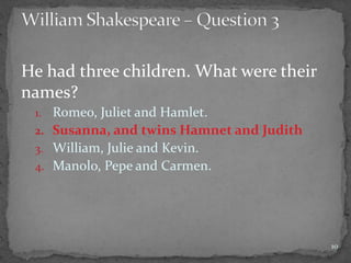 He had three children. What were their
names?
1. Romeo, Juliet and Hamlet.
2. Susanna, and twins Hamnet and Judith
3. William, Julie and Kevin.
4. Manolo, Pepe and Carmen.
10
 