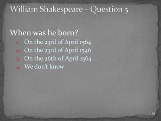 When was he born?
1. On the 23rd of April 1564
2. On the 23rd of April 1546
3. On the 26th of April 1564
4. We don’t know
13
 