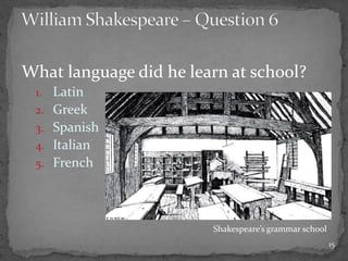 What language did he learn at school?
1. Latin
2. Greek
3. Spanish
4. Italian
5. French
15
Shakespeare’s grammar school
 