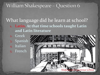 What language did he learn at school?
1. Latin. At that time schools taught Latin
and Latin literature
2. Greek
3. Spanish
4. Italian
5. French
16Shakespeare’s grammar school
 