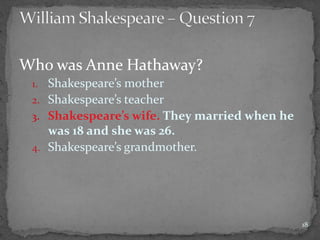 Who was Anne Hathaway?
1. Shakespeare’s mother
2. Shakespeare’s teacher
3. Shakespeare’s wife. They married when he
was 18 and she was 26.
4. Shakespeare’s grandmother.
18
 